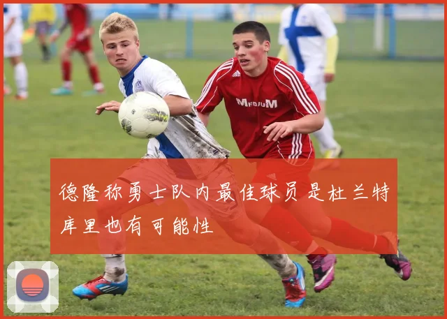 德隆称勇士队内最佳球员是杜兰特库里也有可能性