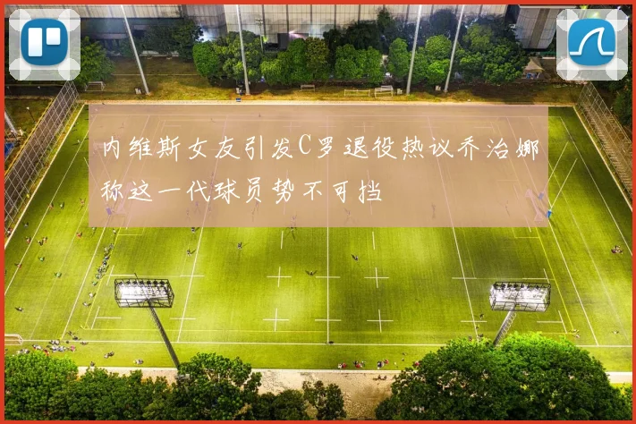 内维斯女友引发C罗退役热议乔治娜称这一代球员势不可挡