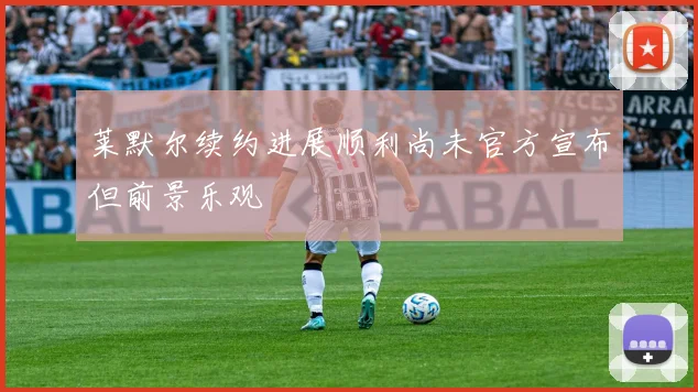 莱默尔续约进展顺利尚未官方宣布但前景乐观