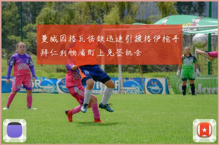 曼城因格瓦伤缺迅速引援格伊枪手拜仁利物浦盯上免签机会