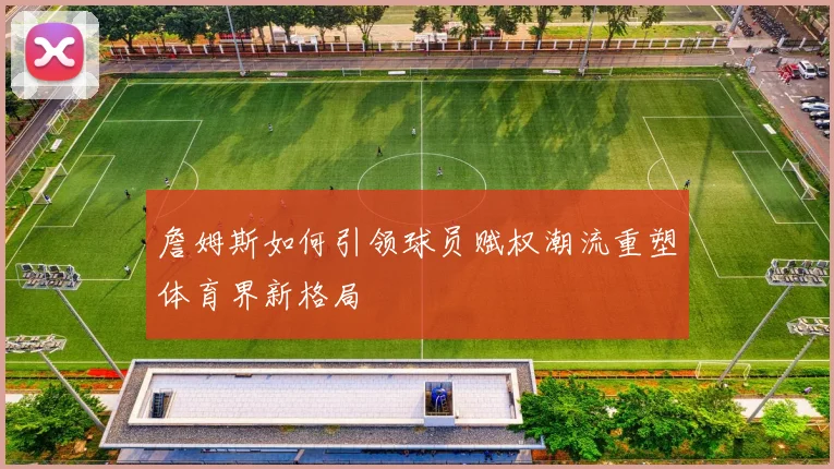 詹姆斯如何引领球员赋权潮流重塑体育界新格局