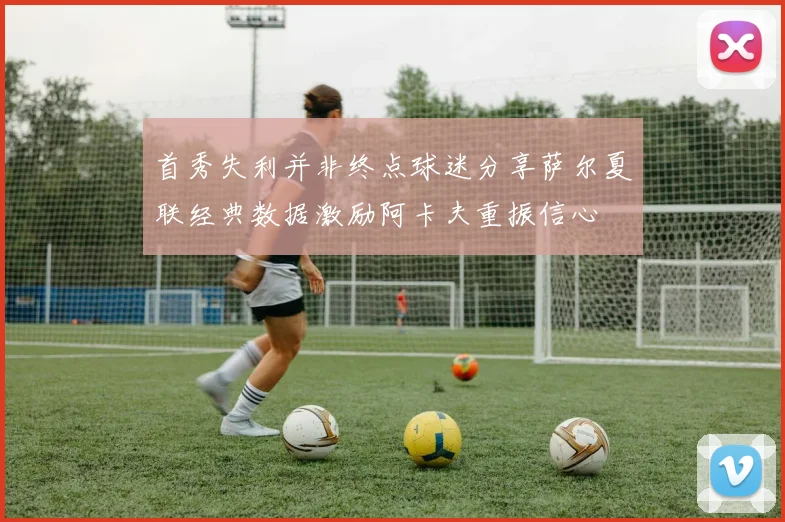 首秀失利并非终点球迷分享萨尔夏联经典数据激励阿卡夫重振信心