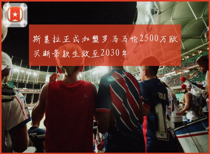 斯基拉正式加盟罗马马伦2500万欧买断条款生效至2030年