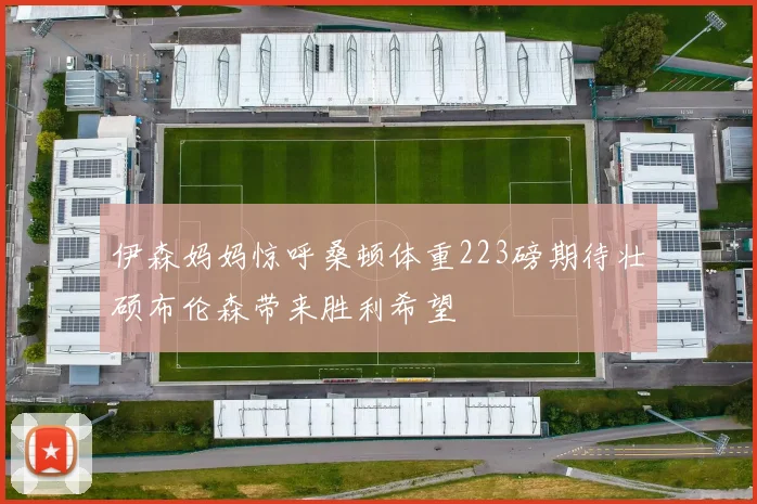 伊森妈妈惊呼桑顿体重223磅期待壮硕布伦森带来胜利希望