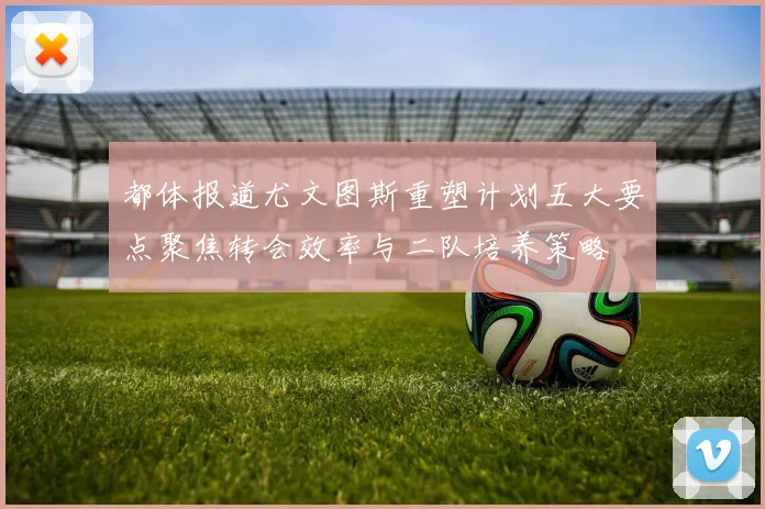 都体报道尤文图斯重塑计划五大要点聚焦转会效率与二队培养策略