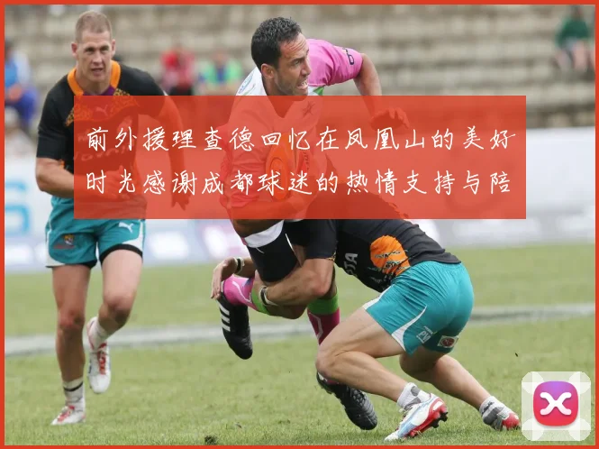 前外援理查德回忆在凤凰山的美好时光感谢成都球迷的热情支持与陪伴