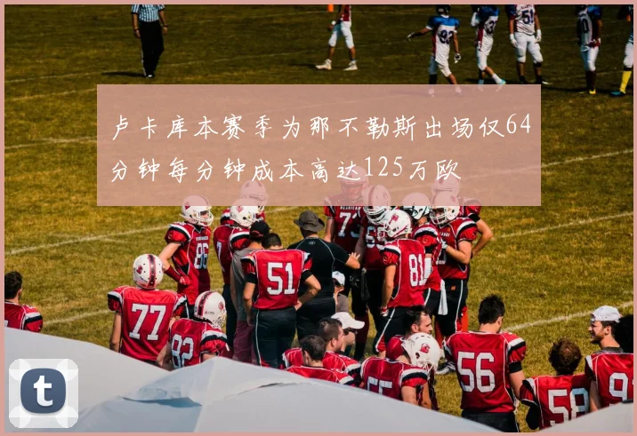 卢卡库本赛季为那不勒斯出场仅64分钟每分钟成本高达125万欧