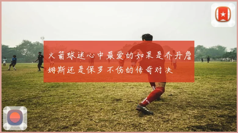 火箭球迷心中最爱的如果是乔丹詹姆斯还是保罗不伤的传奇对决