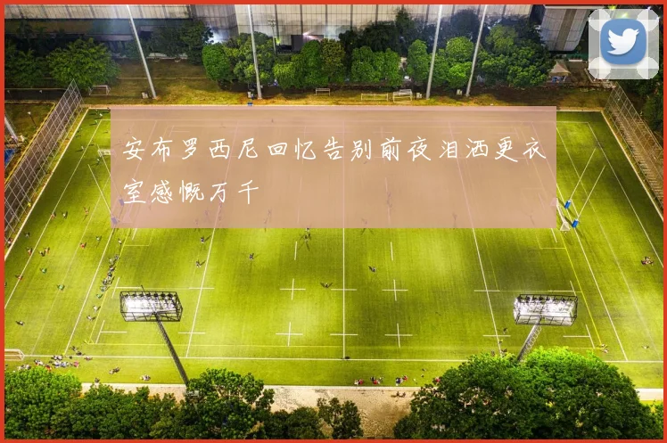 安布罗西尼回忆告别前夜泪洒更衣室感慨万千