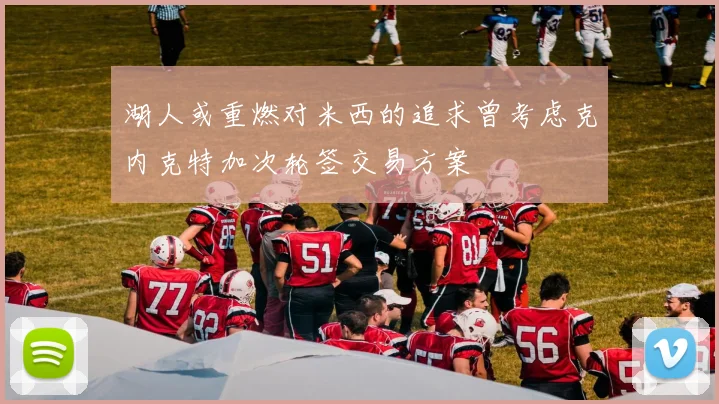 湖人或重燃对米西的追求曾考虑克内克特加次轮签交易方案