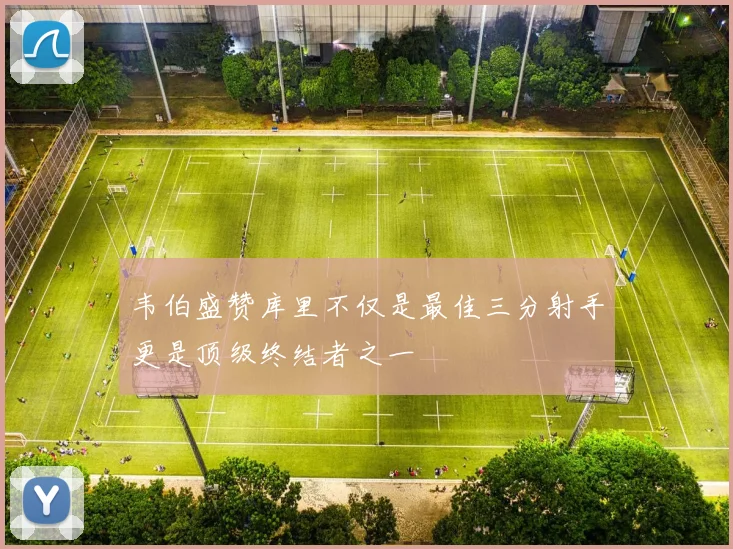 韦伯盛赞库里不仅是最佳三分射手更是顶级终结者之一