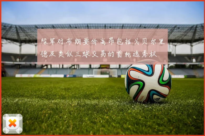 绿军对布朗要价高昂包括戈贝尔里德及类似三球交易的首轮选秀权