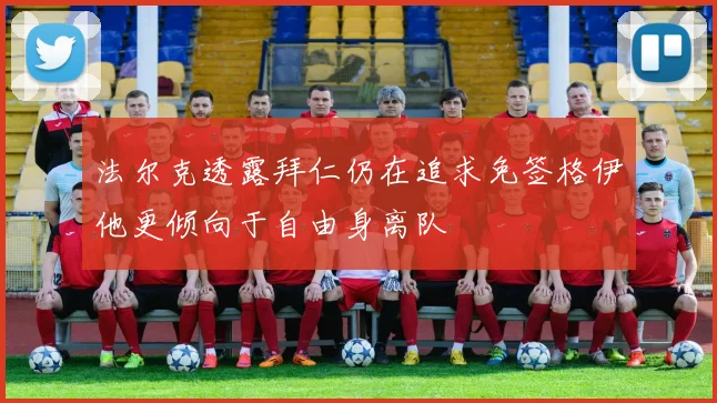 法尔克透露拜仁仍在追求免签格伊他更倾向于自由身离队