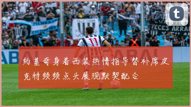 约基奇身着西装热情指导替补席皮克特频频点头展现默契配合