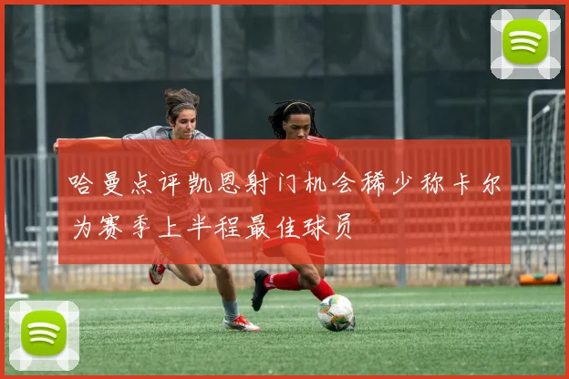 哈曼点评凯恩射门机会稀少称卡尔为赛季上半程最佳球员