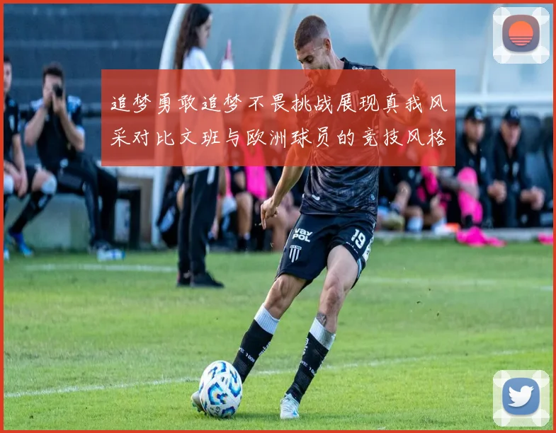 追梦勇敢追梦不畏挑战展现真我风采对比文班与欧洲球员的竞技风格