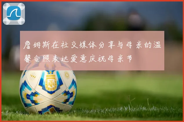 詹姆斯在社交媒体分享与母亲的温馨合照表达爱意庆祝母亲节