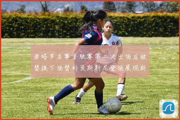劳塔罗本赛季联赛第二次出场后被替换下场替补莫斯科尼登场展现新机会