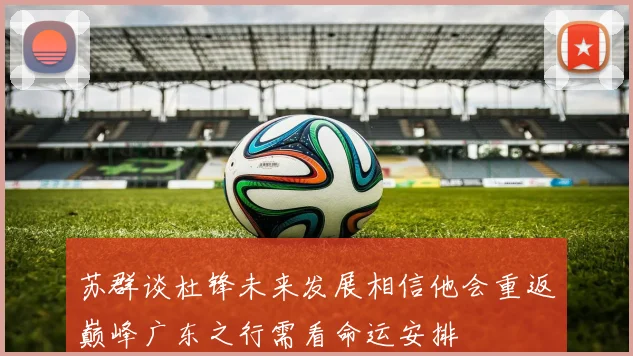 苏群谈杜锋未来发展相信他会重返巅峰广东之行需看命运安排