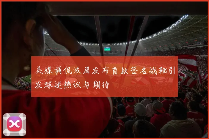 美媒调侃浓眉发布首款签名战靴引发球迷热议与期待