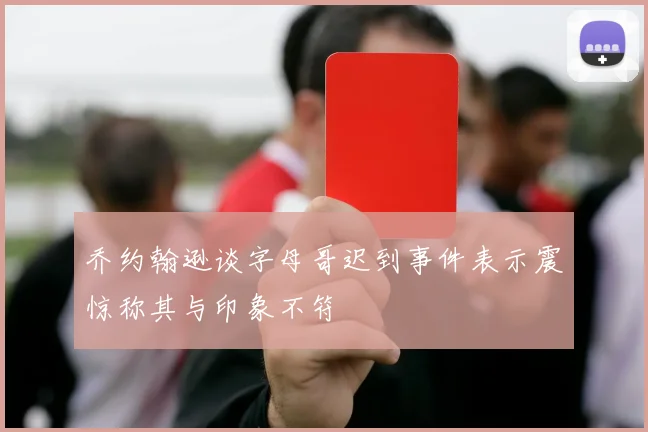 乔约翰逊谈字母哥迟到事件表示震惊称其与印象不符