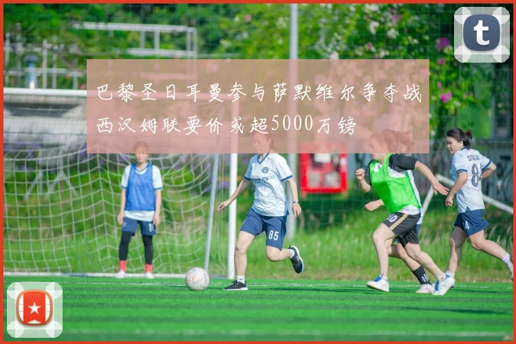巴黎圣日耳曼参与萨默维尔争夺战西汉姆联要价或超5000万镑