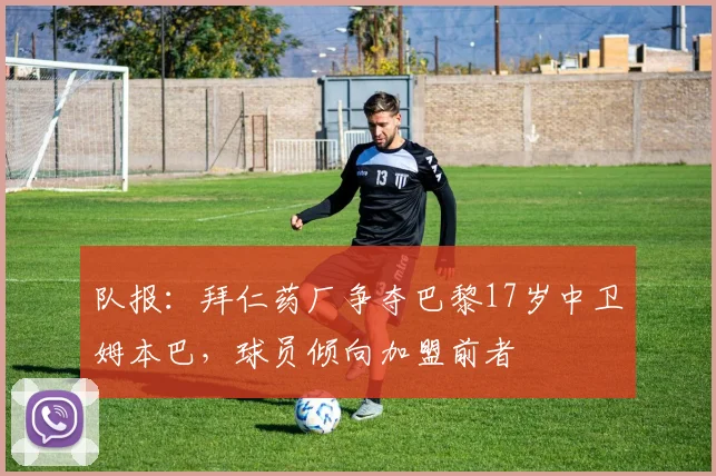 队报：拜仁药厂争夺巴黎17岁中卫姆本巴，球员倾向加盟前者