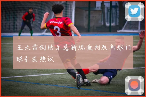 王大雷倒地示意新规裁判改判球门球引发热议