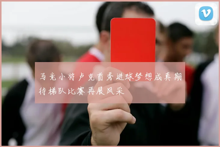 马竞小将卢克首秀进球梦想成真期待梯队比赛再展风采